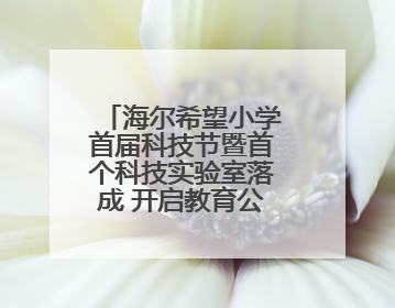 海尔希望小学首届科技节暨首个科技实验室落成 开启教育公益新生态