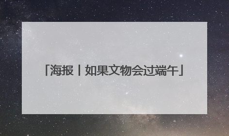 海报丨如果文物会过端午