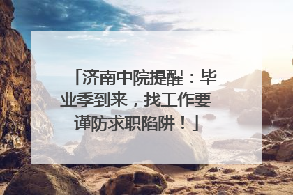 济南中院提醒：毕业季到来，找工作要谨防求职陷阱！