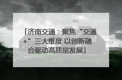 济南交通：聚焦“交通+”三大维度 以创新融合驱动高质量发展