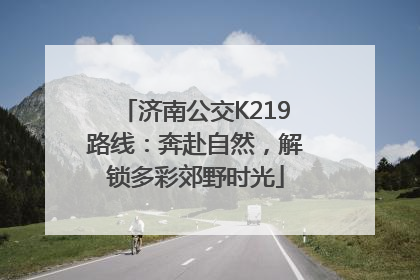 济南公交K219路线：奔赴自然，解锁多彩郊野时光