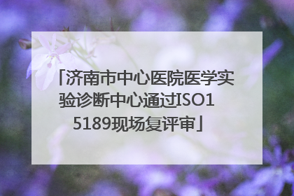 济南市中心医院医学实验诊断中心通过ISO15189现场复评审
