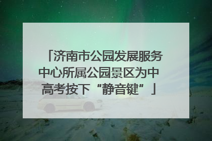 济南市公园发展服务中心所属公园景区为中高考按下“静音键”