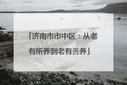 济南市市中区：从老有所养到老有善养