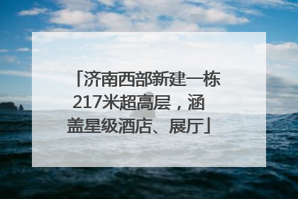 济南西部新建一栋217米超高层，涵盖星级酒店、展厅