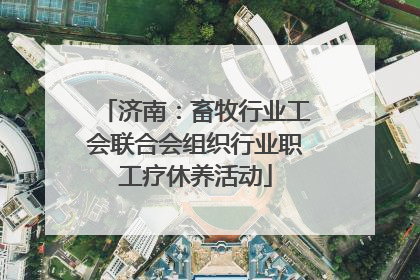 济南：畜牧行业工会联合会组织行业职工疗休养活动