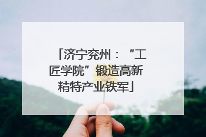 济宁兖州：“工匠学院”锻造高新精特产业铁军