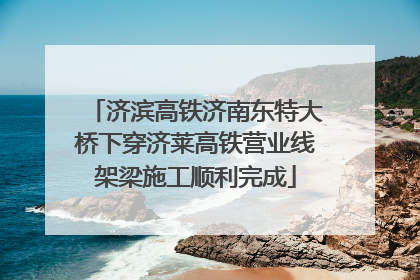 济滨高铁济南东特大桥下穿济莱高铁营业线架梁施工顺利完成