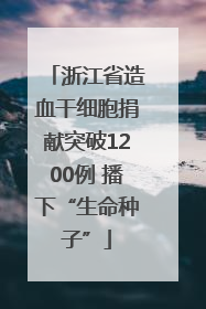 浙江省造血干细胞捐献突破1200例 播下“生命种子”