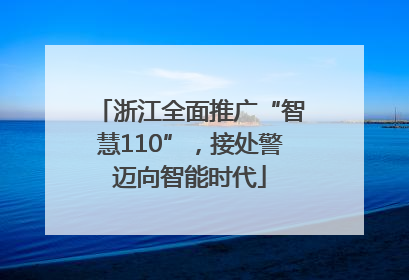 浙江全面推广“智慧110”，接处警迈向智能时代