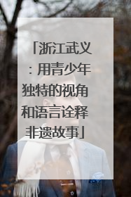浙江武义：用青少年独特的视角和语言诠释非遗故事