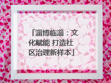 淄博临淄：文化赋能 打造社区治理新样本