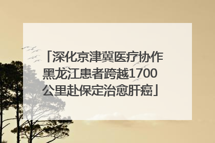 深化京津冀医疗协作 黑龙江患者跨越1700公里赴保定治愈肝癌