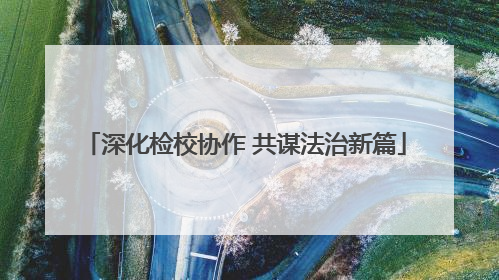 深化检校协作 共谋法治新篇