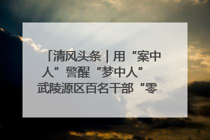 清风头条｜用“案中人”警醒“梦中人” 武陵源区百名干部“零距离”接受警示教育