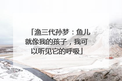 渔三代孙梦：鱼儿就像我的孩子，我可以听见它的呼吸