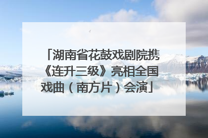 湖南省花鼓戏剧院携《连升三级》亮相全国戏曲（南方片）会演
