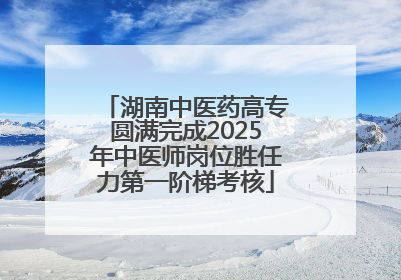 湖南中医药高专圆满完成2025年中医师岗位胜任力第一阶梯考核