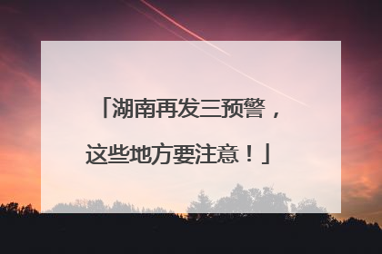 湖南再发三预警，这些地方要注意！