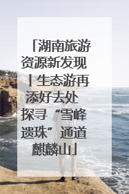 湖南旅游资源新发现丨生态游再添好去处 探寻“雪峰遗珠”通道麒麟山