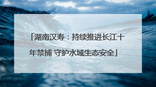 湖南汉寿：持续推进长江十年禁捕 守护水域生态安全