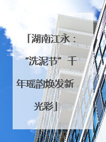 湖南江永：“洗泥节”千年瑶韵焕发新光彩