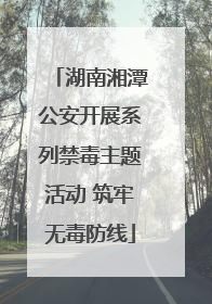 湖南湘潭公安开展系列禁毒主题活动 筑牢无毒防线