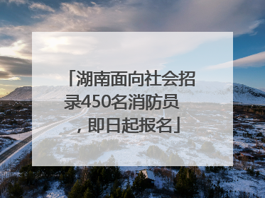 湖南面向社会招录450名消防员，即日起报名