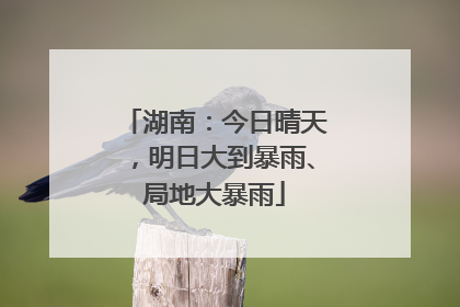 湖南：今日晴天，明日大到暴雨、局地大暴雨