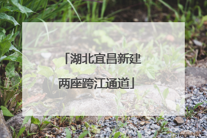 湖北宜昌新建两座跨江通道