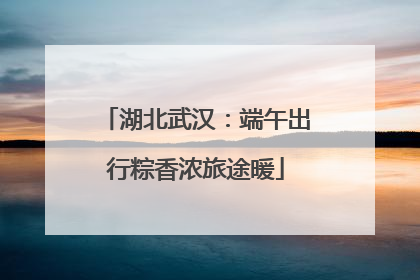 湖北武汉：端午出行粽香浓旅途暖