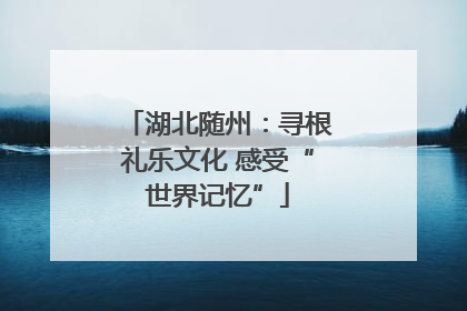 湖北随州：寻根礼乐文化 感受“世界记忆”