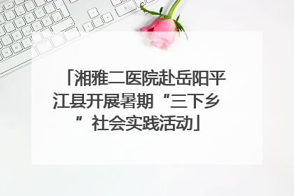 湘雅二医院赴岳阳平江县开展暑期“三下乡”社会实践活动