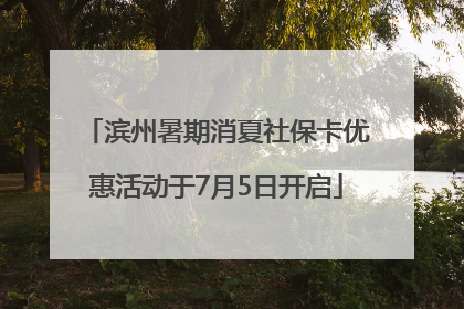 滨州暑期消夏社保卡优惠活动于7月5日开启