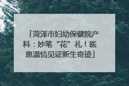 菏泽市妇幼保健院产科：妙笔“花”礼！医患温情见证新生奇迹