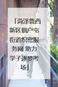 菏泽鲁西新区佃户屯街道织密服务网 助力学子逐梦考场