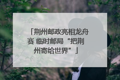 荆州邮政亮相龙舟赛 临时邮局“把荆州寄给世界”