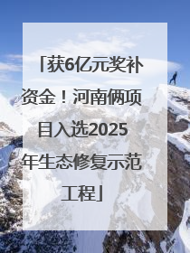 获6亿元奖补资金！河南俩项目入选2025年生态修复示范工程