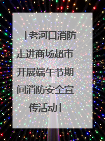 老河口消防走进商场超市开展端午节期间消防安全宣传活动