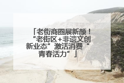 老街商圈展新颜！“老街区+非遗文创新业态”激活消费“青春活力”