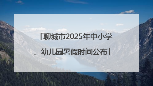聊城市2025年中小学、幼儿园暑假时间公布