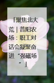 聚焦北大荒｜普阳农场：职工对话会凝聚奋进“强磁场”