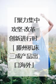 聚力集中攻坚·改革创新进行时｜滕州机床三成产品出口海外