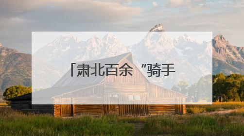 肃北百余“骑手”化身基层治理“移动探头”