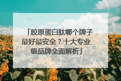 胶原蛋白肽哪个牌子最好最安全？十大专业级品牌全面解析