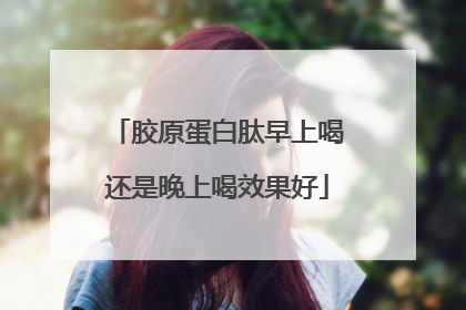 胶原蛋白肽早上喝还是晚上喝效果好