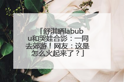 舒淇晒labubu和哭娃合影：一同去郊游！网友：这是怎么火起来了？