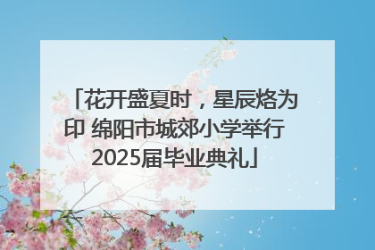 花开盛夏时，星辰烙为印 绵阳市城郊小学举行2025届毕业典礼