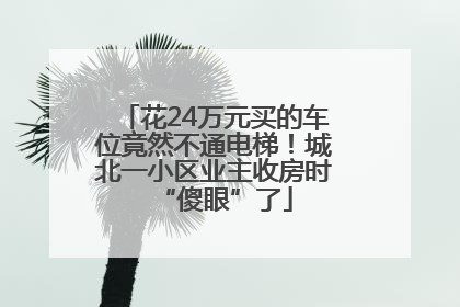 花24万元买的车位竟然不通电梯！城北一小区业主收房时“傻眼”了