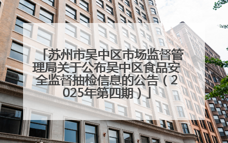 苏州市吴中区市场监督管理局关于公布吴中区食品安全监督抽检信息的公告（2025年第四期）